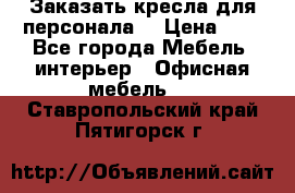 Заказать кресла для персонала  › Цена ­ 1 - Все города Мебель, интерьер » Офисная мебель   . Ставропольский край,Пятигорск г.